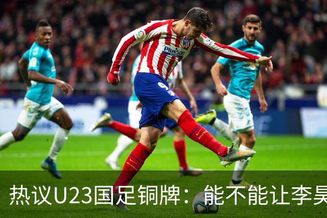 热议U23国足铜牌：能不能让李昊当旗手！谁能想到三大球男足挣面子
