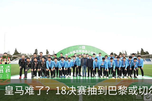 皇马难了？1/8决赛抽到巴黎或切尔西可能性达5成