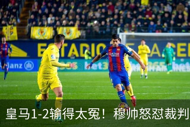 皇马1-2输得太冤！穆帅怒怼裁判获官方实锤，西甲判罚引滔天热议