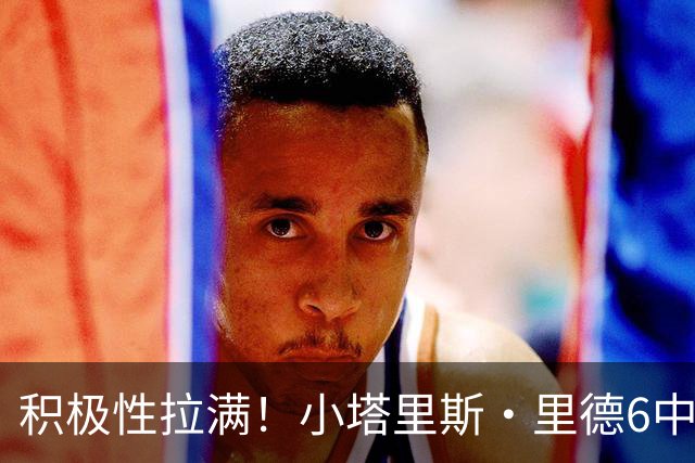 积极性拉满！小塔里斯·里德6中1拿4分 狂揽17个篮板另有3断1帽
