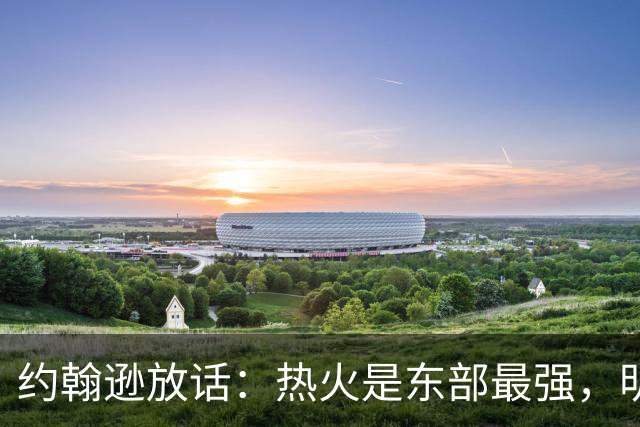 约翰逊放话：热火是东部最强，明天打爆森林狼