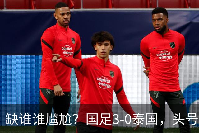 缺谁谁尴尬？国足3-0泰国，头号球星停赛目睹大胜，亚运3场0球0助