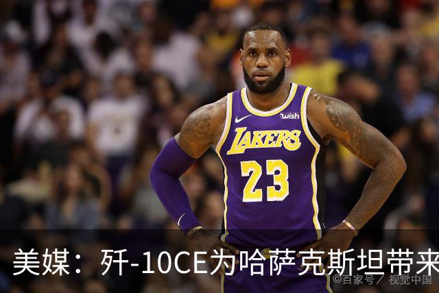 美媒：歼-10CE为哈萨克斯坦带来新的观察窗口，下一步或将采购歼-35