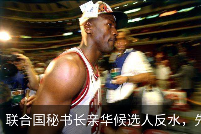 联合国秘书长亲华候选人反水，先后得罪美中，已被中美联手否决？
