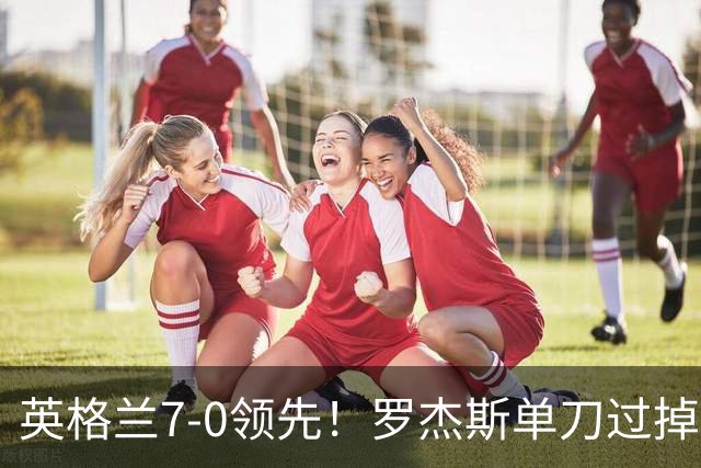 英格兰7-0领先！罗杰斯单刀过掉门将推射空门，贝林助攻帽子戏法