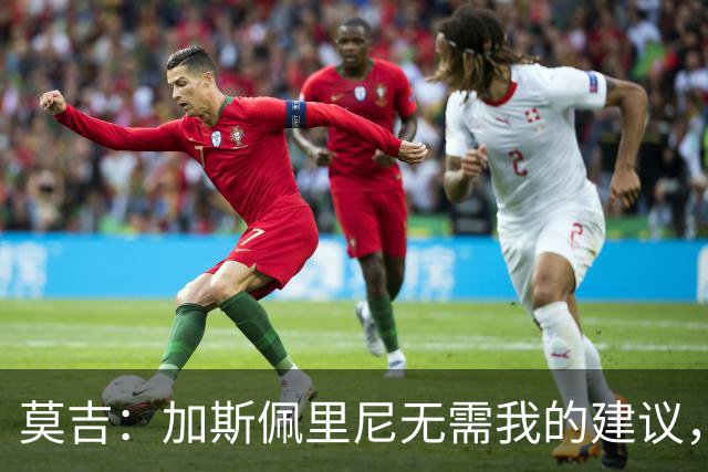 莫吉：加斯佩里尼无需我的建议，罗马各方面都强于尤文