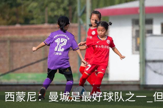 西蒙尼：曼城是最好球队之一 但我们能与他们比拼