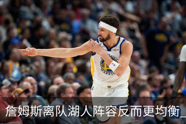 詹姆斯离队湖人阵容反而更均衡 雷迪克为何敢公开喊出争冠目标？