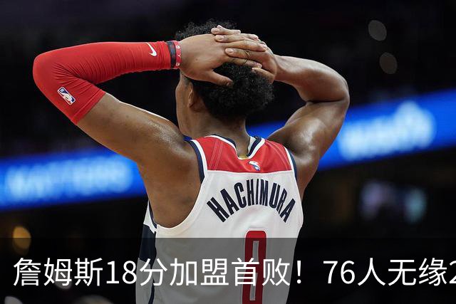 詹姆斯18分加盟首败！76人无缘21分逆转活塞 坎宁安26+8+8