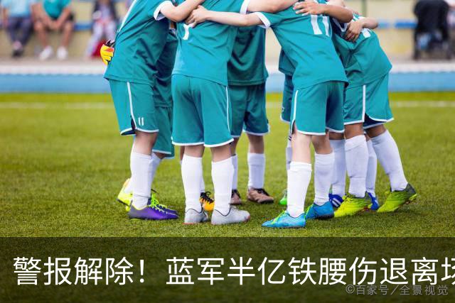 警报解除！蓝军半亿铁腰伤退离场 赛后确认抽筋虚惊一场