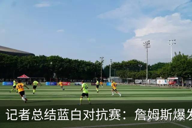 记者总结蓝白对抗赛：詹姆斯爆发力惊人 恩比德状态梦回2017
