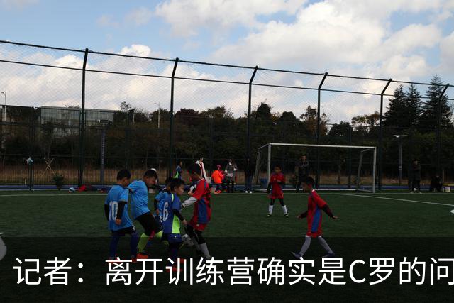记者：离开训练营确实是C罗的问题，不过他很难道歉
