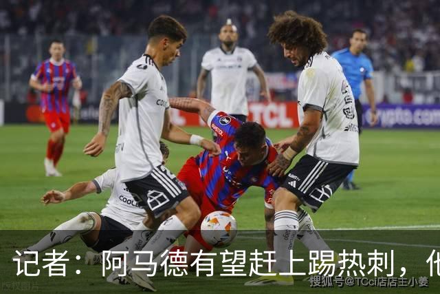 记者：阿马德有望赶上踢热刺，他在社媒表示自己也很着急