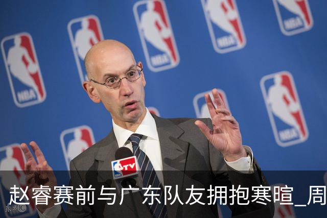 赵睿赛前与广东队友拥抱寒暄 周鹏明确表态即将退役