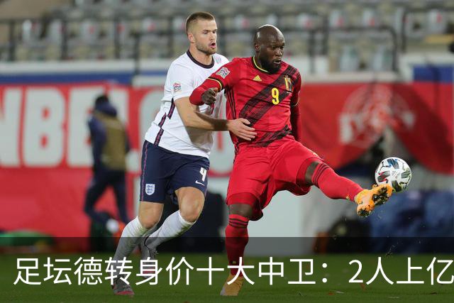 足坛德转身价十大中卫：2人上亿，英超占据6席，最低6500万
