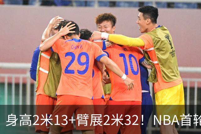 身高2米13+臂展2米32！NBA首轮中锋有望加盟广东队，总决赛稳了