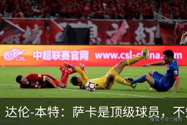 达伦-本特：萨卡是顶级球员，不知为什么总有人想找理由怀疑他