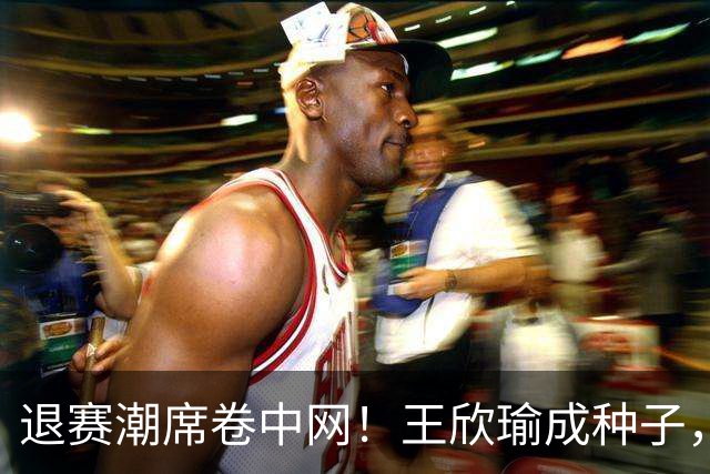 退赛潮席卷中网！王欣瑜成种子，郑钦文领衔中国军团