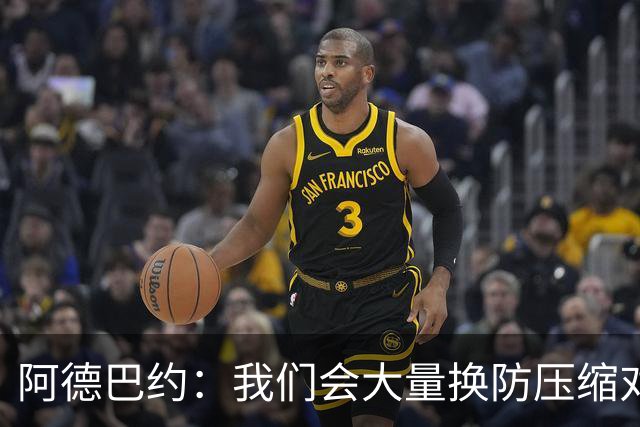 阿德巴约：我们会大量换防压缩对手进攻空间 全速推转换