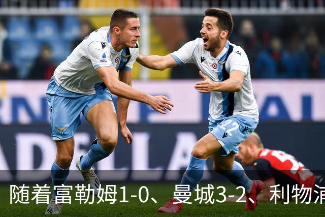 随着富勒姆1-0、曼城3-2、利物浦2-1逆转，英超最新积分榜出炉