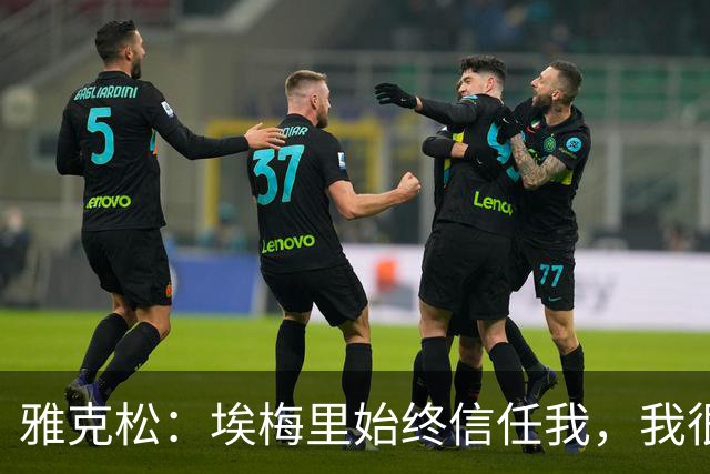 雅克松：埃梅里始终信任我，我很高兴能够再次与他合作