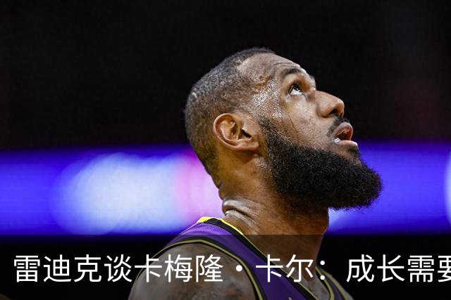 雷迪克谈卡梅隆·卡尔：成长需要耐心 新赛季他会有出场机会