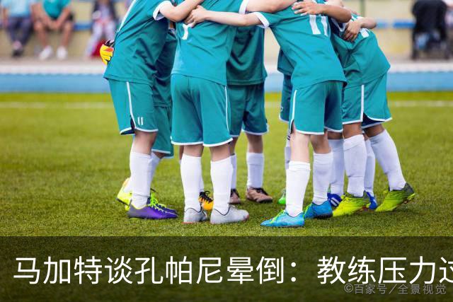 马加特谈孔帕尼晕倒：教练压力过大，我也曾带着40度高烧上场