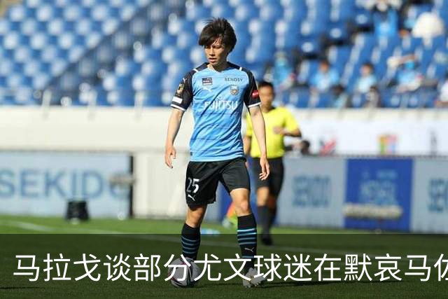 马拉戈谈部分尤文球迷在默哀马佐拉时背身:尤文完全是受害者