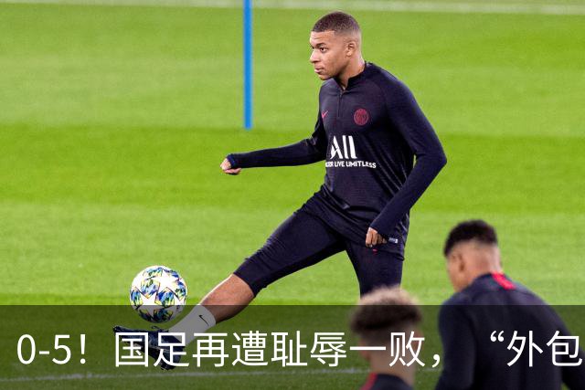 0-5！国足再遭耻辱一败，“外包式足球”，可行吗？