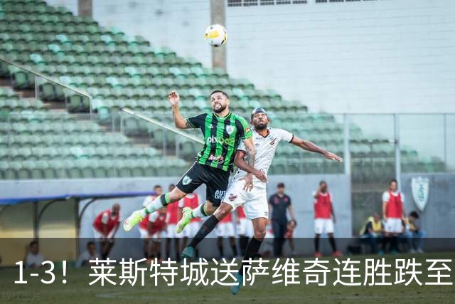 1-3！莱斯特城送萨维奇连胜跌至第17，曼联旧将率队领跑英甲