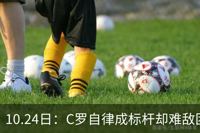 10.24日：C罗自律成标杆却难敌团队短板，中国足球若学其一半精神真能捧大力神杯