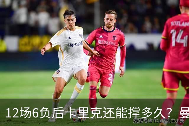 12场6负后卡里克还能撑多久？曼联新帅候选浮出水面