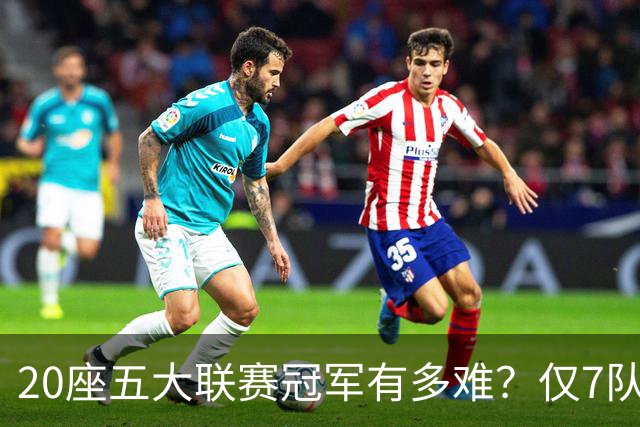 20座五大联赛冠军有多难？仅7队做到，巴萨上榜，曼联利物浦平分秋色