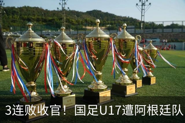 3连败收官！国足U17遭阿根廷队“碾压”，开场4分钟丢球+送点
