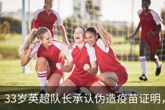33岁英超队长承认伪造疫苗证明，瑞士队将其除名