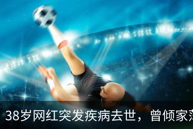 38岁网红突发疾病去世，曾倾家荡产花上百万救治尿毒症妻子；妻子：我的天塌了，丈夫走得很突然，连抢救的机会都没有