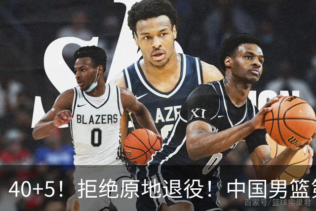 40+5！拒绝原地退役！中国男篮第一超级后卫