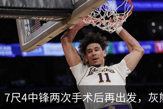 7尺4中锋两次手术后再出发，灰熊重建押注他的脚踝