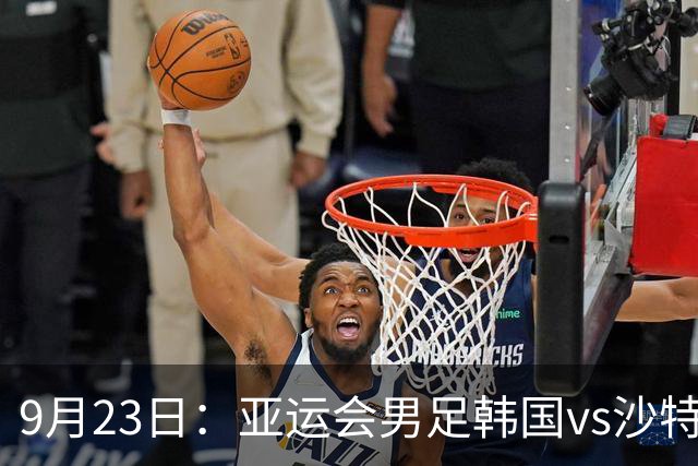 9月23日：亚运会男足韩国vs沙特阿拉伯：4-1大胜后遇黄牌危机！9战不败魔咒能否延续