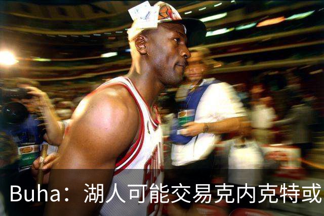 Buha：湖人可能交易克内克特或哈迪 若需裁人更看好留下布朗尼