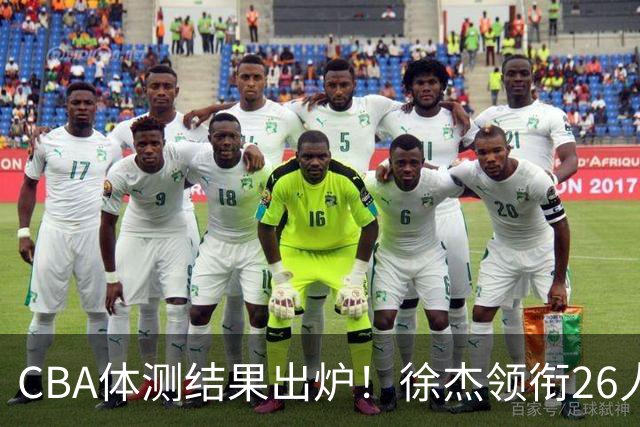 CBA体测结果出炉！徐杰领衔26人获得下赛季免测，王哲林、沈梓捷、张皓嘉、阿不都沙拉木等26人未通过体测