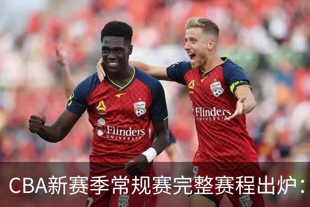 CBA新赛季常规赛完整赛程出炉：10月16日开打 揭幕战上海VS深圳