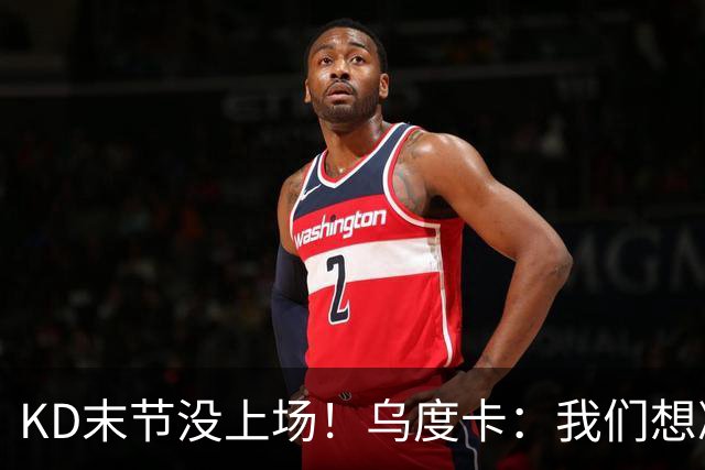 KD末节没上场！乌度卡：我们想减少杜兰特的出场时间