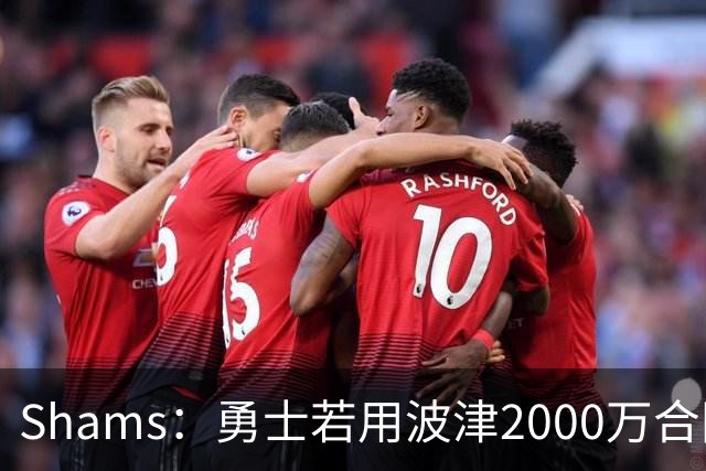 Shams：勇士若用波津2000万合同换即战力，可能还要搭首轮签