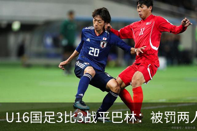 U16国足3比3战平巴林：被罚两人，9人应战的顽强斗志